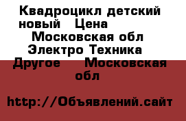 Квадроцикл детский новый › Цена ­ 16 500 - Московская обл. Электро-Техника » Другое   . Московская обл.